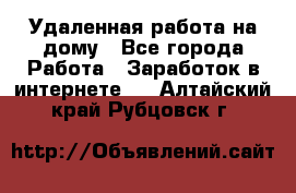 Удаленная работа на дому - Все города Работа » Заработок в интернете   . Алтайский край,Рубцовск г.